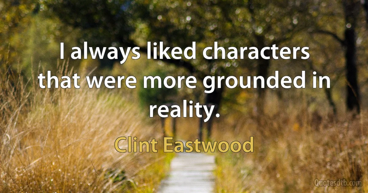 I always liked characters that were more grounded in reality. (Clint Eastwood)