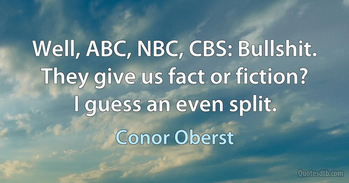 Well, ABC, NBC, CBS: Bullshit.
They give us fact or fiction?
I guess an even split. (Conor Oberst)