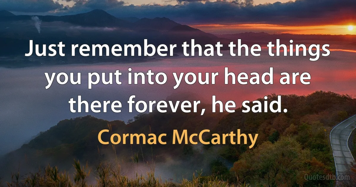 Just remember that the things you put into your head are there forever, he said. (Cormac McCarthy)