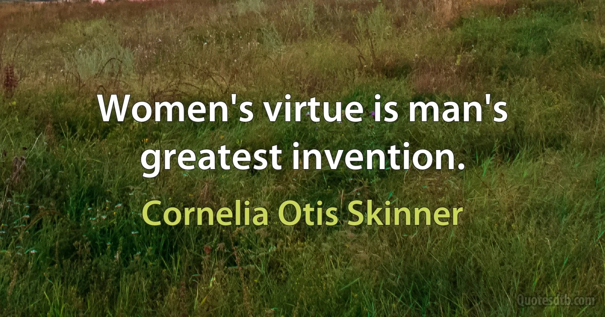 Women's virtue is man's greatest invention. (Cornelia Otis Skinner)