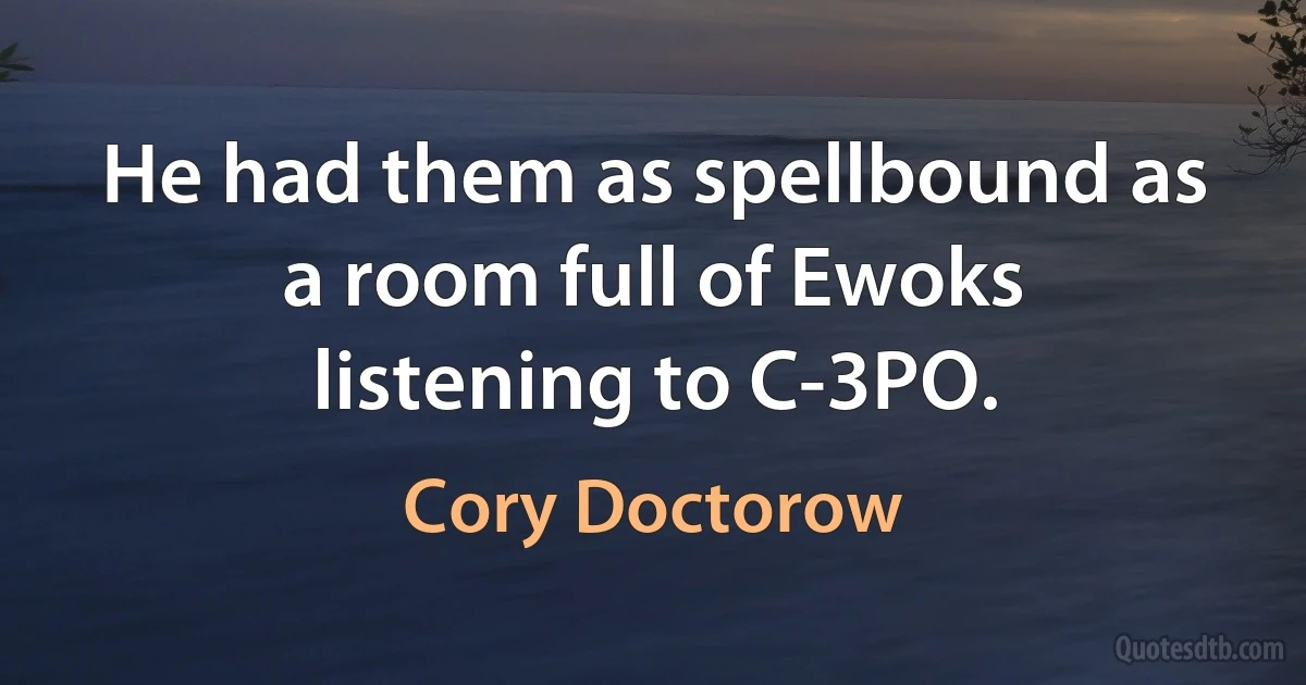 He had them as spellbound as a room full of Ewoks listening to C-3PO. (Cory Doctorow)