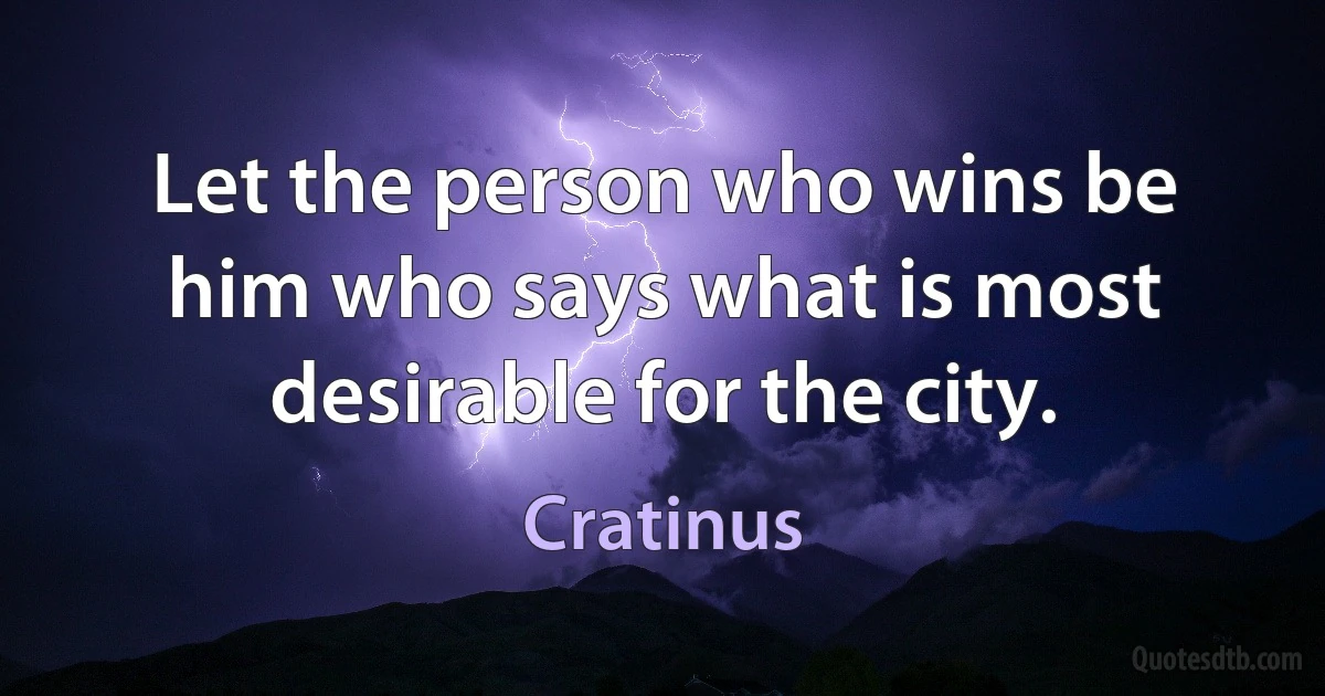 Let the person who wins be him who says what is most desirable for the city. (Cratinus)