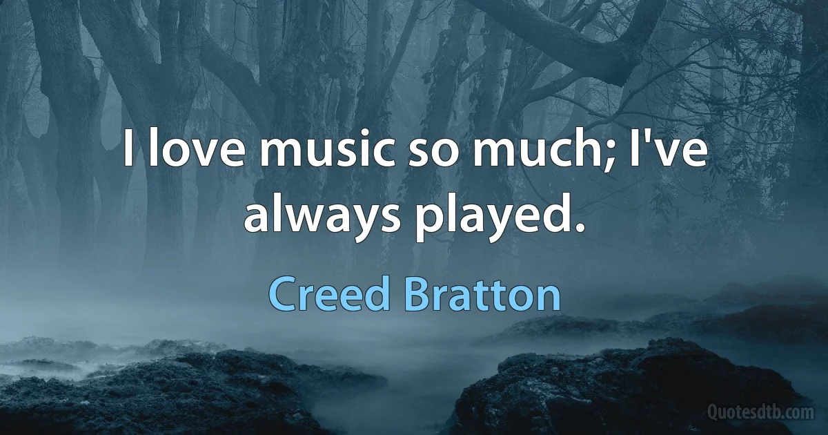 I love music so much; I've always played. (Creed Bratton)