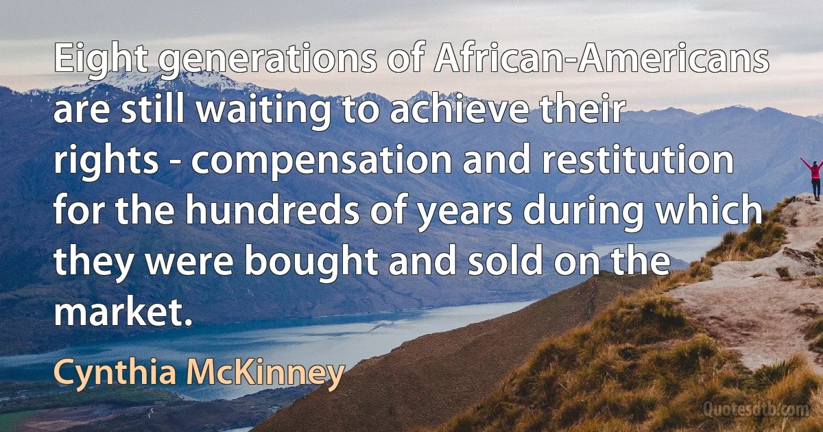 Eight generations of African-Americans are still waiting to achieve their rights - compensation and restitution for the hundreds of years during which they were bought and sold on the market. (Cynthia McKinney)