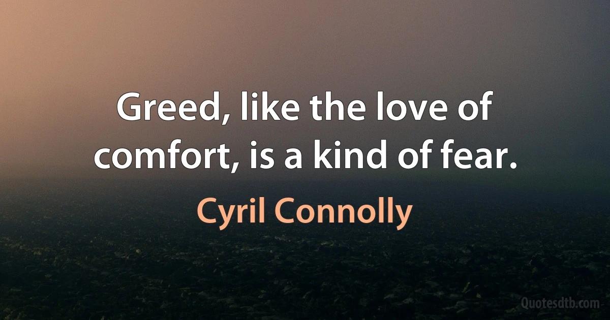 Greed, like the love of comfort, is a kind of fear. (Cyril Connolly)