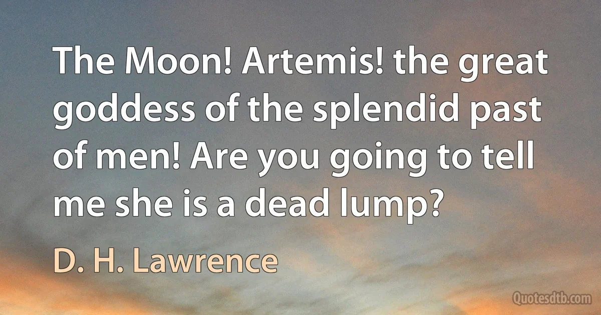 The Moon! Artemis! the great goddess of the splendid past of men! Are you going to tell me she is a dead lump? (D. H. Lawrence)