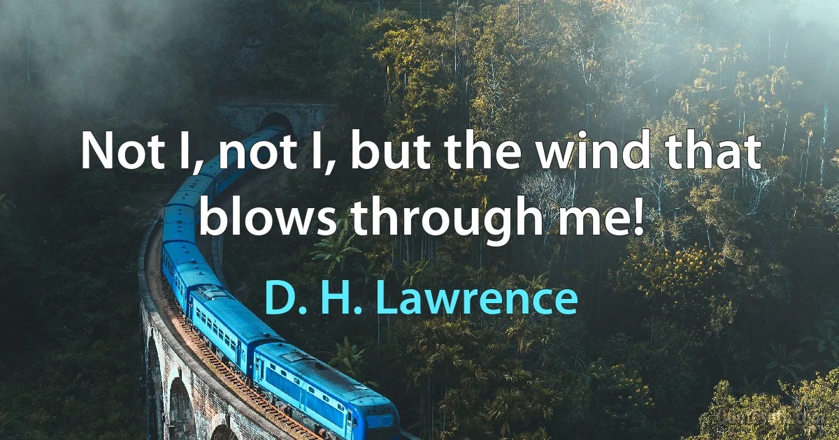 Not I, not I, but the wind that blows through me! (D. H. Lawrence)