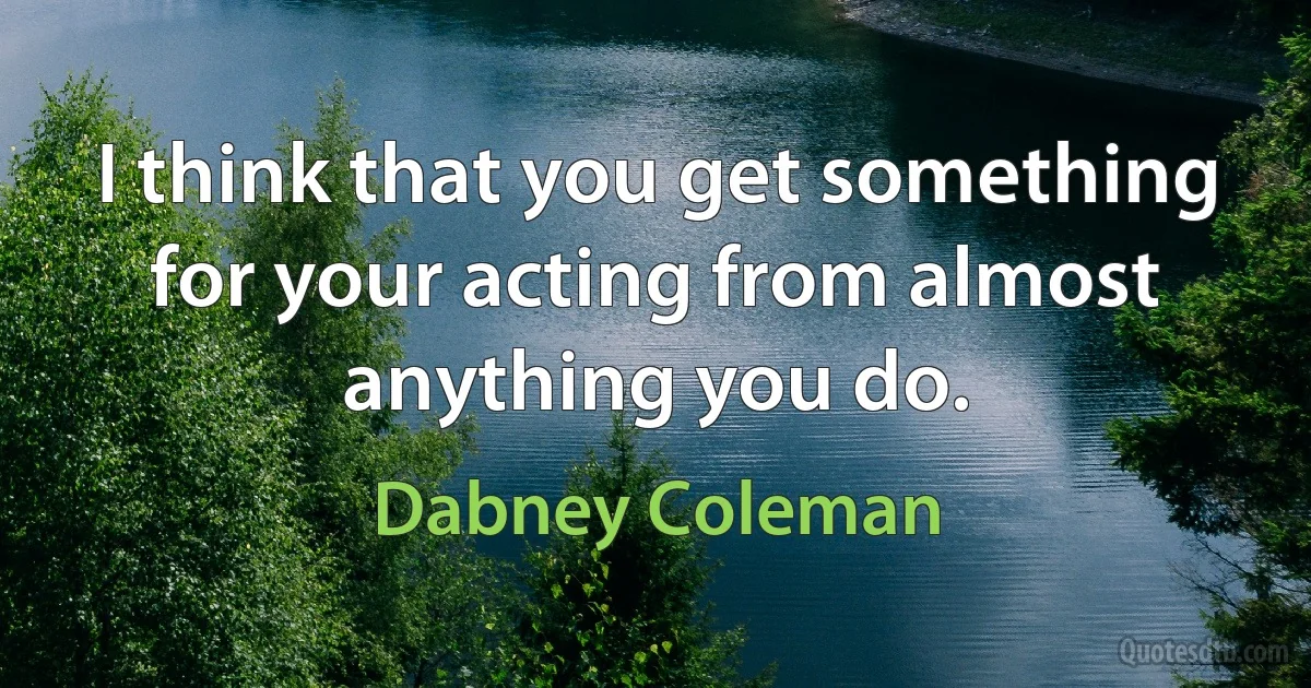 I think that you get something for your acting from almost anything you do. (Dabney Coleman)