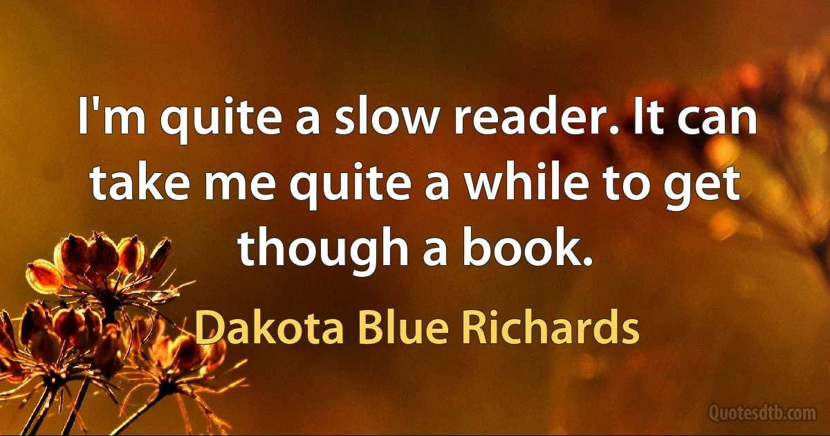 I'm quite a slow reader. It can take me quite a while to get though a book. (Dakota Blue Richards)