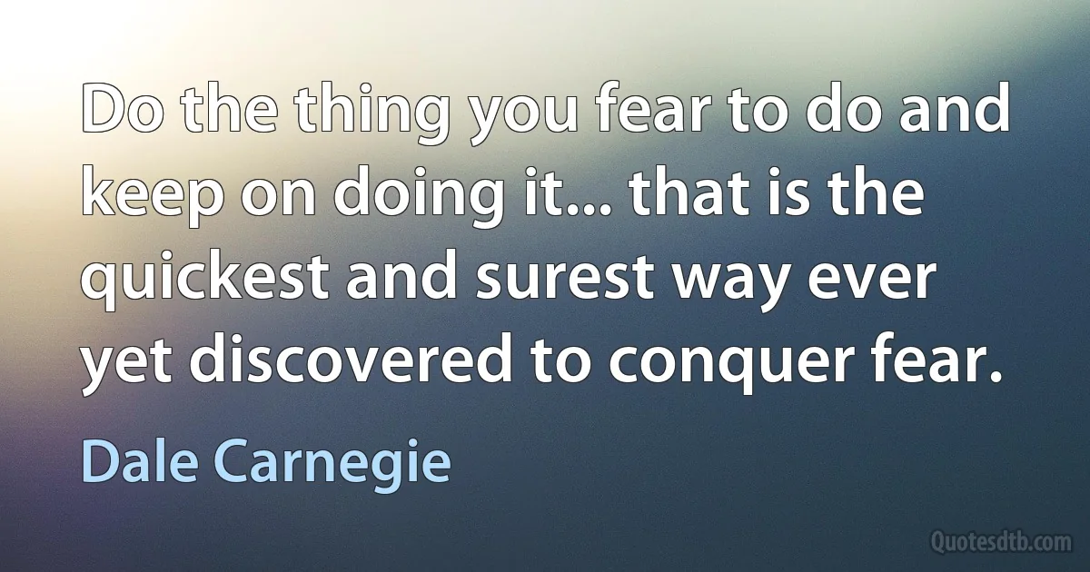 Do the thing you fear to do and keep on doing it... that is the quickest and surest way ever yet discovered to conquer fear. (Dale Carnegie)