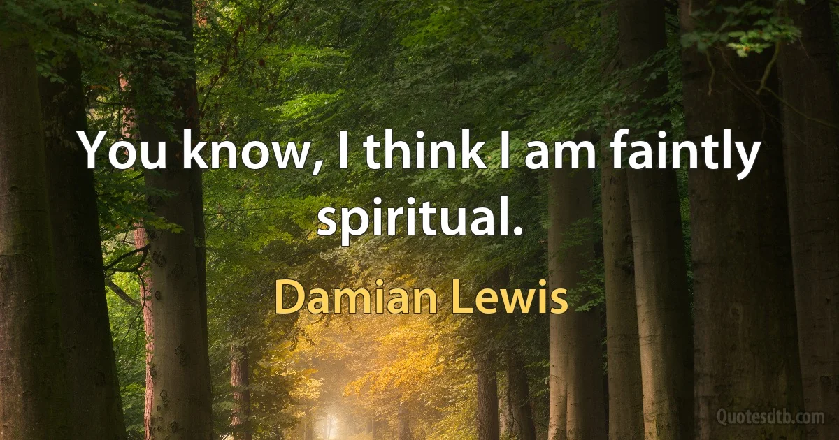 You know, I think I am faintly spiritual. (Damian Lewis)