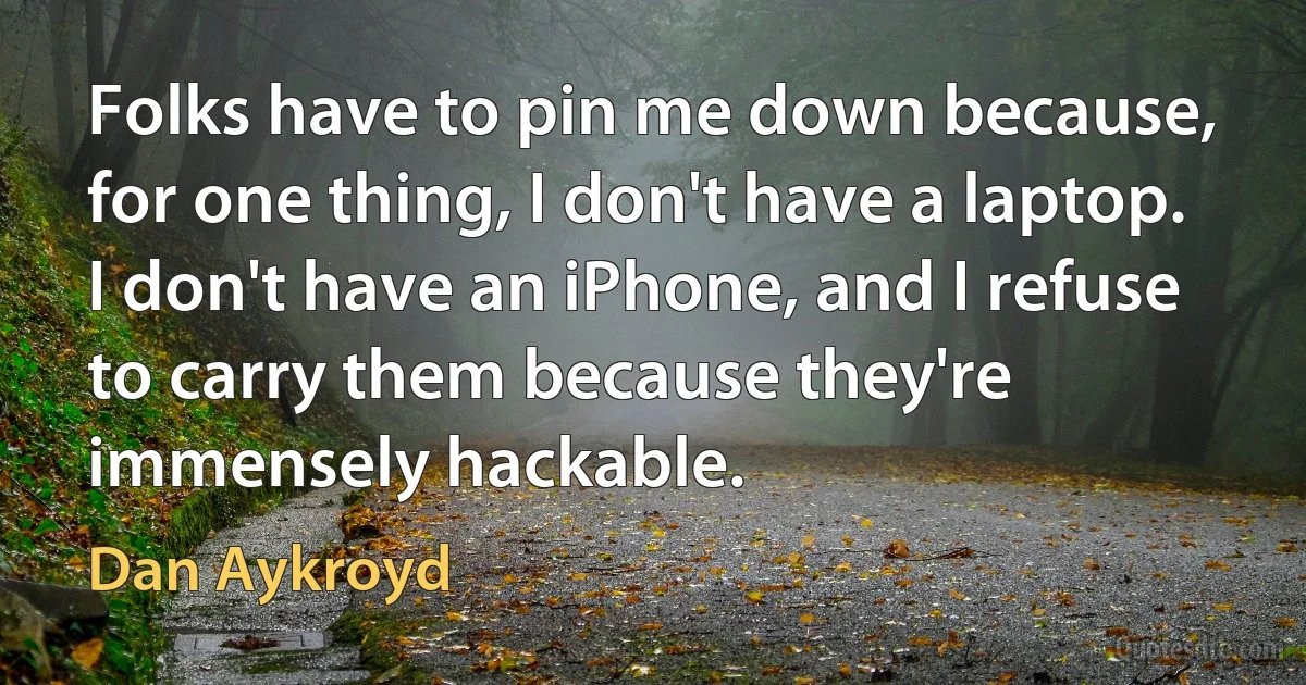 Folks have to pin me down because, for one thing, I don't have a laptop. I don't have an iPhone, and I refuse to carry them because they're immensely hackable. (Dan Aykroyd)