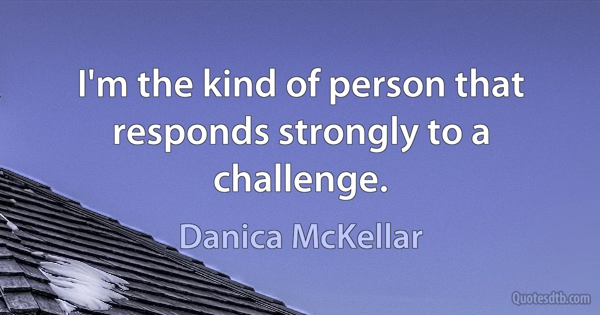 I'm the kind of person that responds strongly to a challenge. (Danica McKellar)