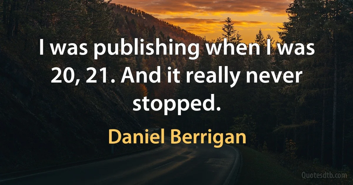 I was publishing when I was 20, 21. And it really never stopped. (Daniel Berrigan)