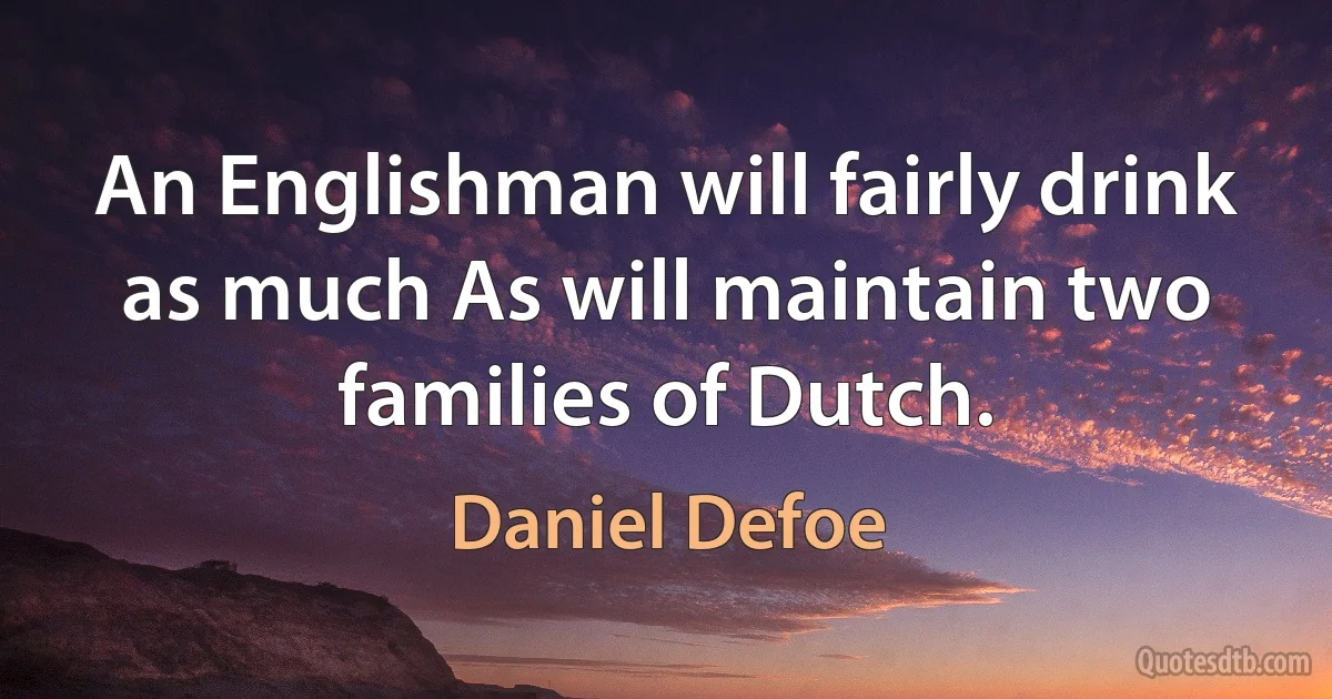 An Englishman will fairly drink as much As will maintain two families of Dutch. (Daniel Defoe)