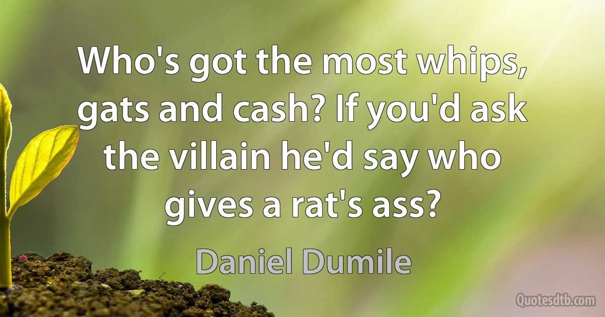 Who's got the most whips, gats and cash? If you'd ask the villain he'd say who gives a rat's ass? (Daniel Dumile)