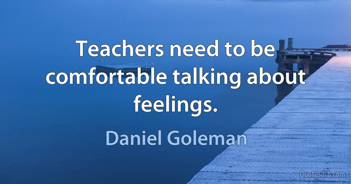 Teachers need to be comfortable talking about feelings. (Daniel Goleman)