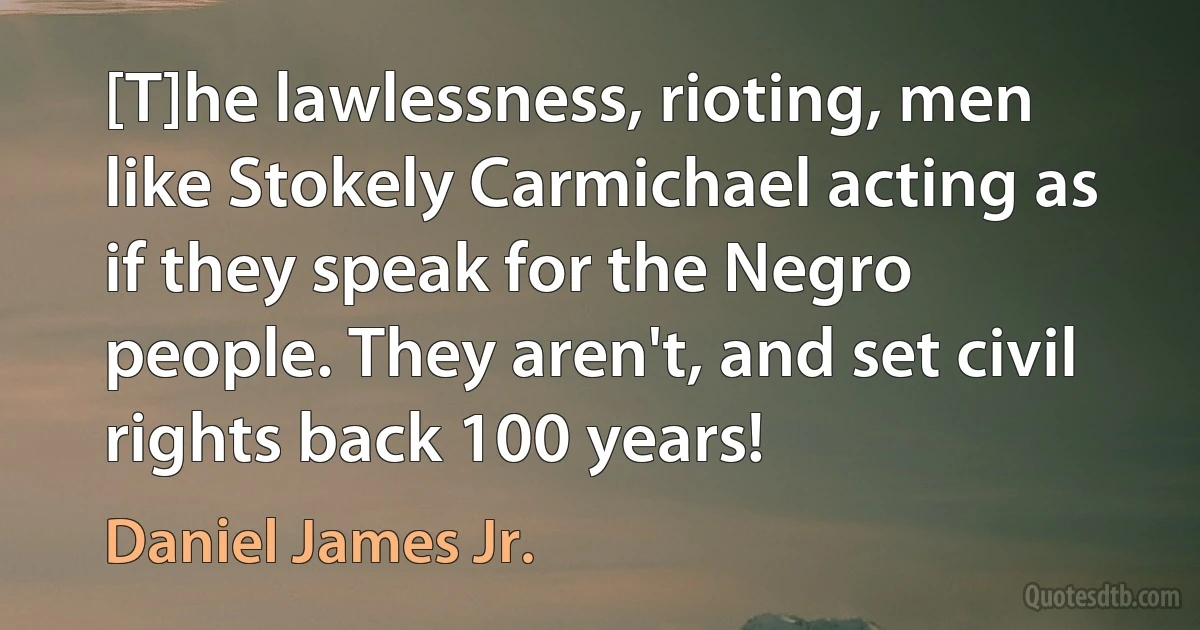 [T]he lawlessness, rioting, men like Stokely Carmichael acting as if they speak for the Negro people. They aren't, and set civil rights back 100 years! (Daniel James Jr.)