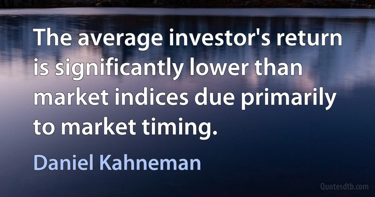 The average investor's return is significantly lower than market indices due primarily to market timing. (Daniel Kahneman)