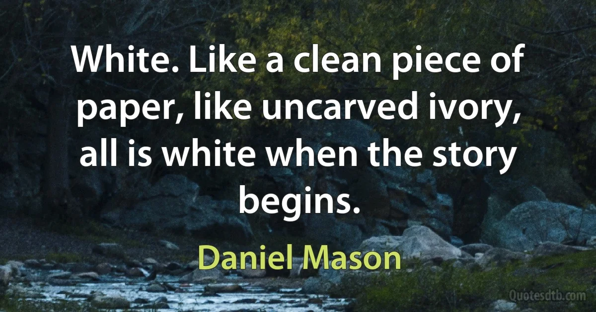 White. Like a clean piece of paper, like uncarved ivory, all is white when the story begins. (Daniel Mason)