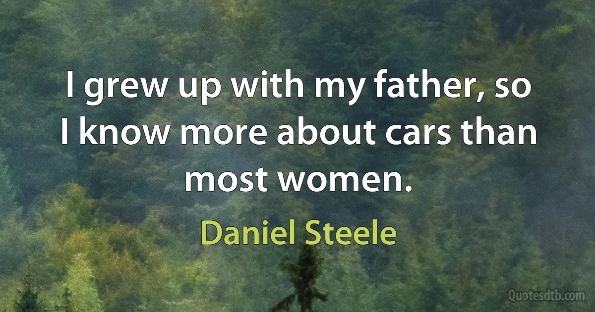 I grew up with my father, so I know more about cars than most women. (Daniel Steele)