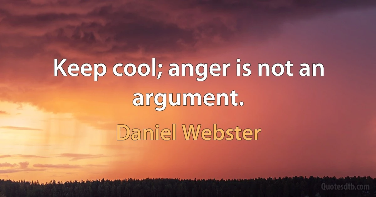 Keep cool; anger is not an argument. (Daniel Webster)