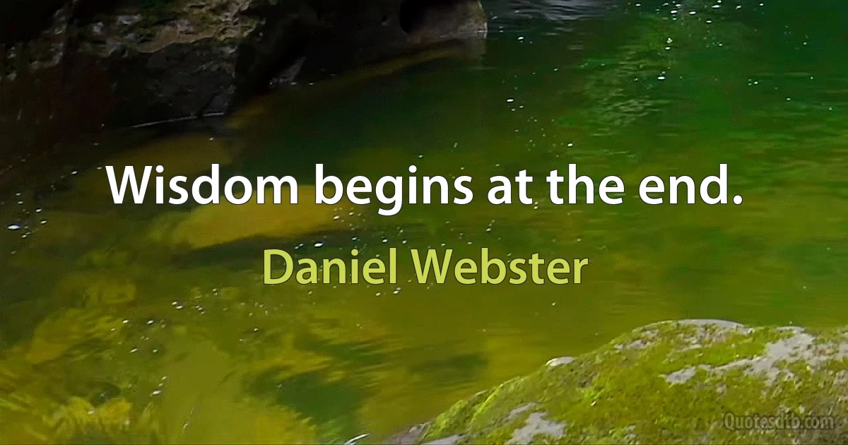 Wisdom begins at the end. (Daniel Webster)