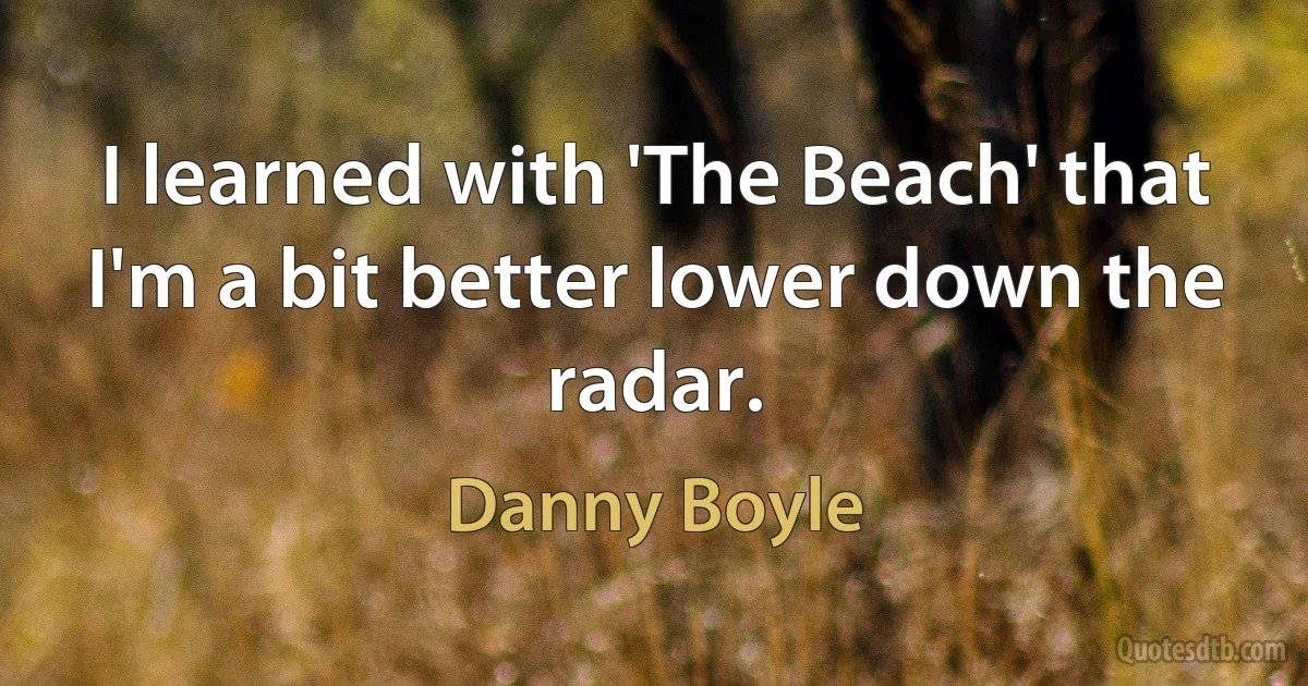 I learned with 'The Beach' that I'm a bit better lower down the radar. (Danny Boyle)