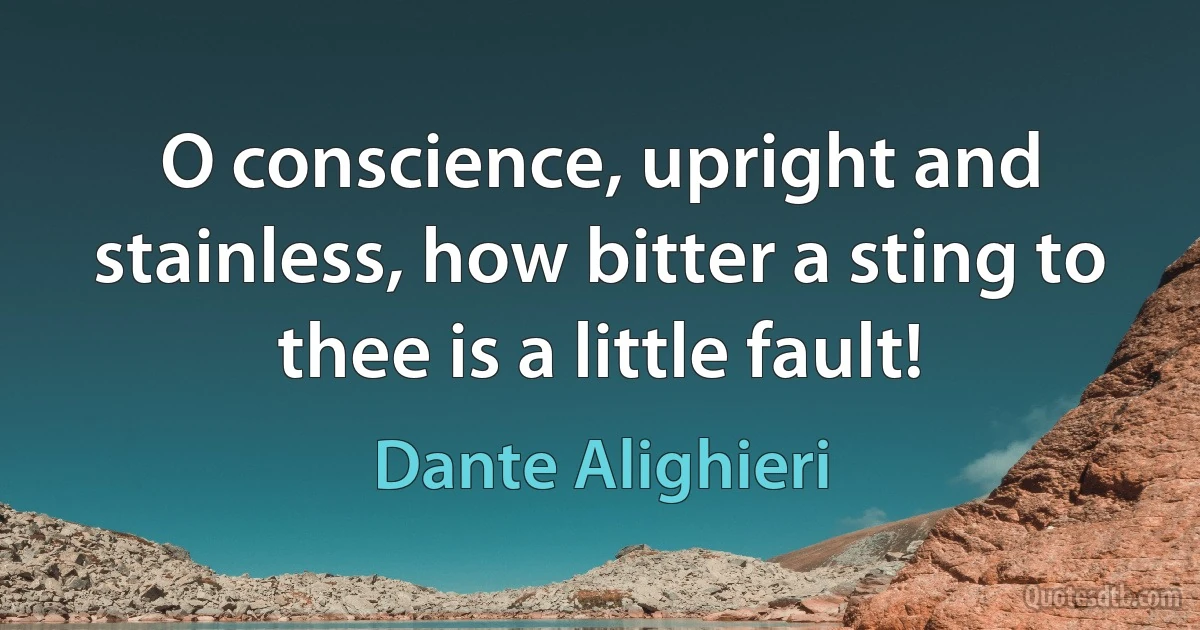 O conscience, upright and stainless, how bitter a sting to thee is a little fault! (Dante Alighieri)