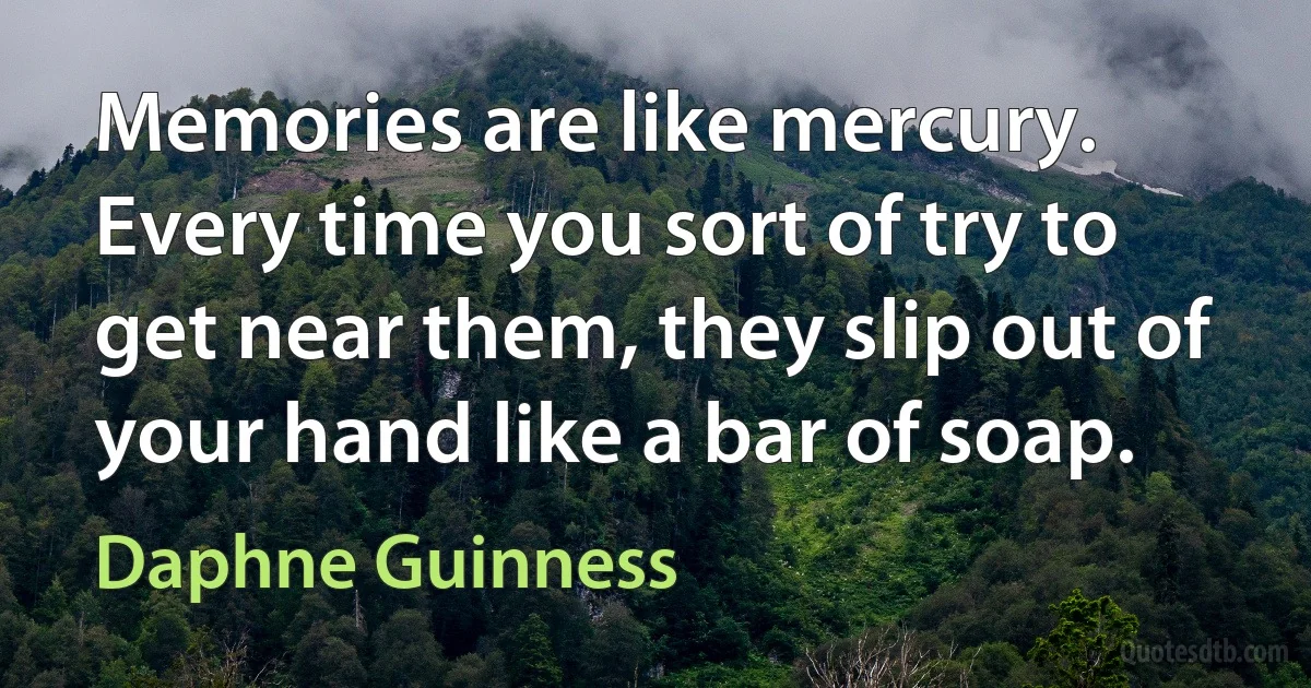 Memories are like mercury. Every time you sort of try to get near them, they slip out of your hand like a bar of soap. (Daphne Guinness)