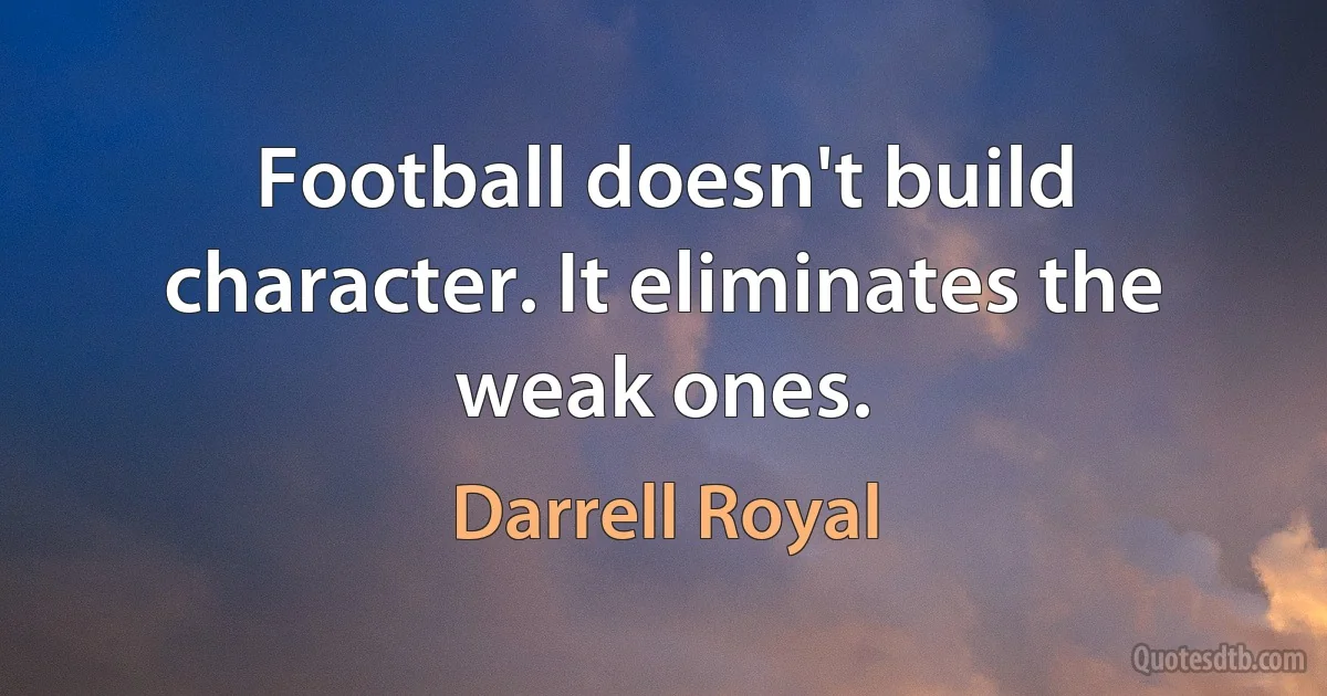 Football doesn't build character. It eliminates the weak ones. (Darrell Royal)