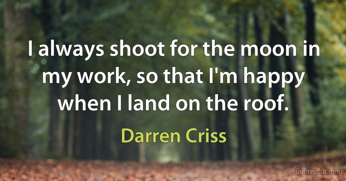 I always shoot for the moon in my work, so that I'm happy when I land on the roof. (Darren Criss)