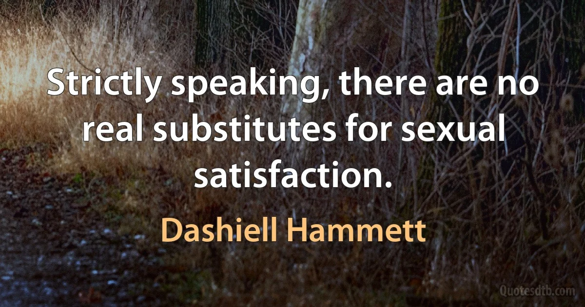 Strictly speaking, there are no real substitutes for sexual satisfaction. (Dashiell Hammett)