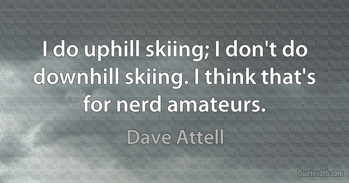 I do uphill skiing; I don't do downhill skiing. I think that's for nerd amateurs. (Dave Attell)