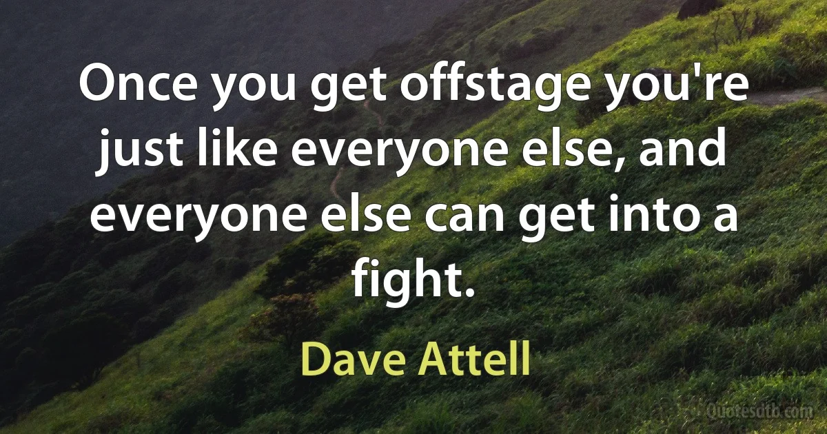 Once you get offstage you're just like everyone else, and everyone else can get into a fight. (Dave Attell)