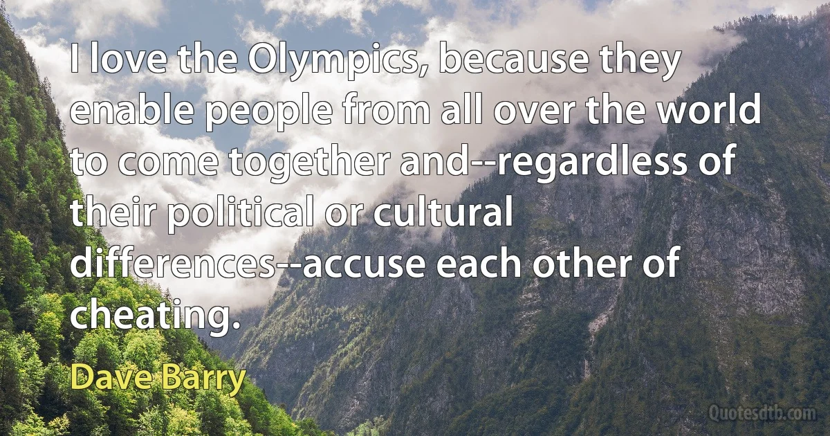 I love the Olympics, because they enable people from all over the world to come together and--regardless of their political or cultural differences--accuse each other of cheating. (Dave Barry)