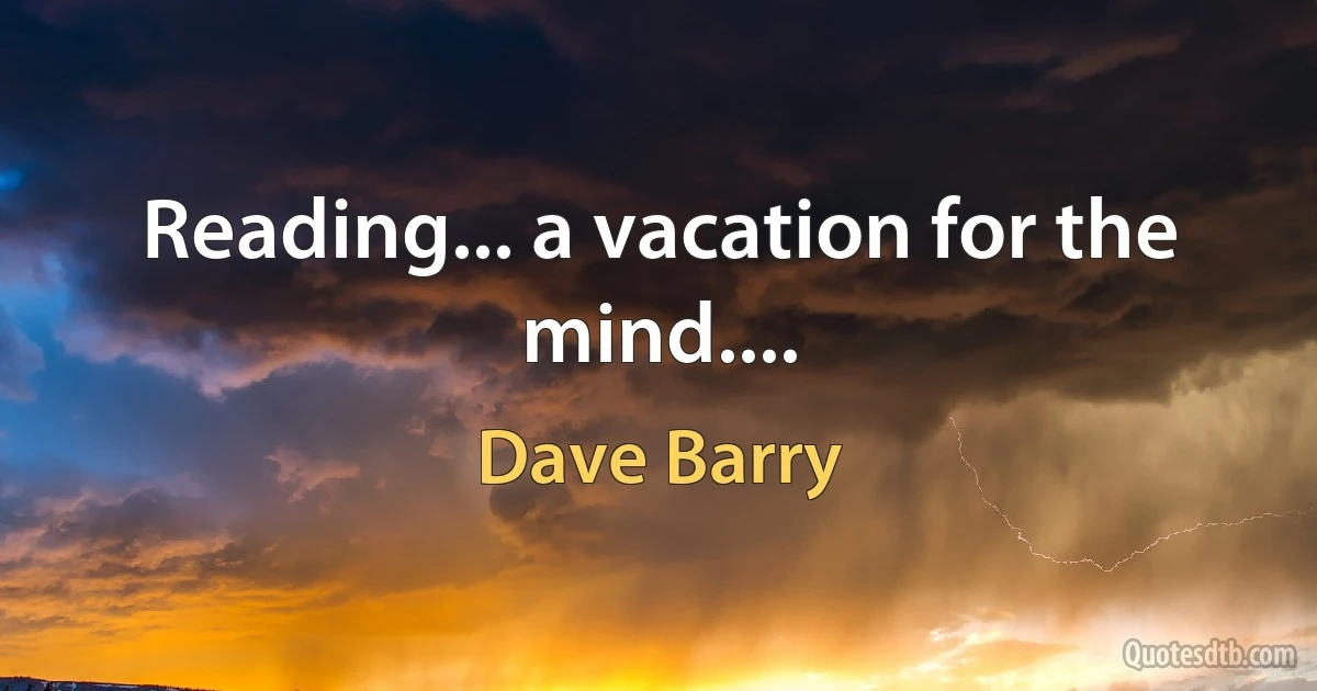 Reading... a vacation for the mind.... (Dave Barry)