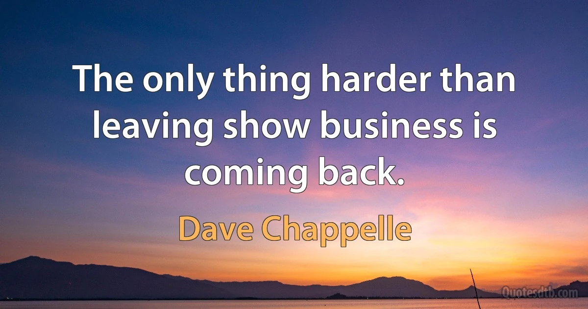 The only thing harder than leaving show business is coming back. (Dave Chappelle)