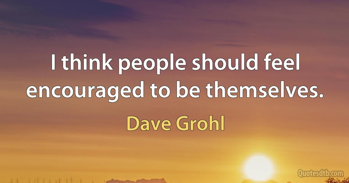 I think people should feel encouraged to be themselves. (Dave Grohl)