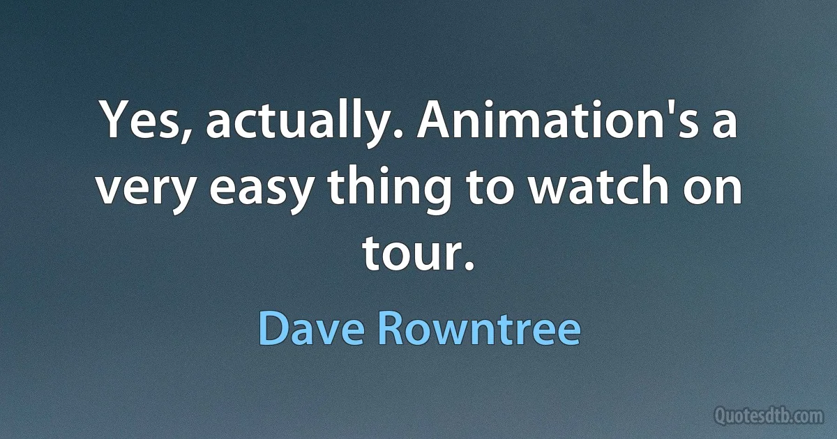 Yes, actually. Animation's a very easy thing to watch on tour. (Dave Rowntree)