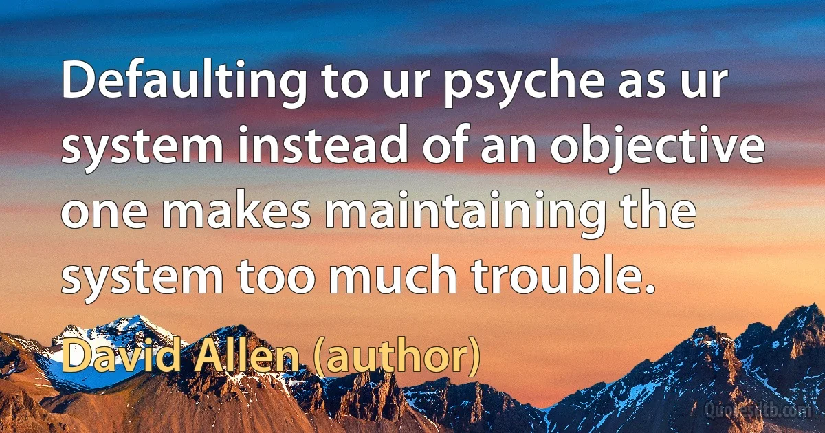 Defaulting to ur psyche as ur system instead of an objective one makes maintaining the system too much trouble. (David Allen (author))