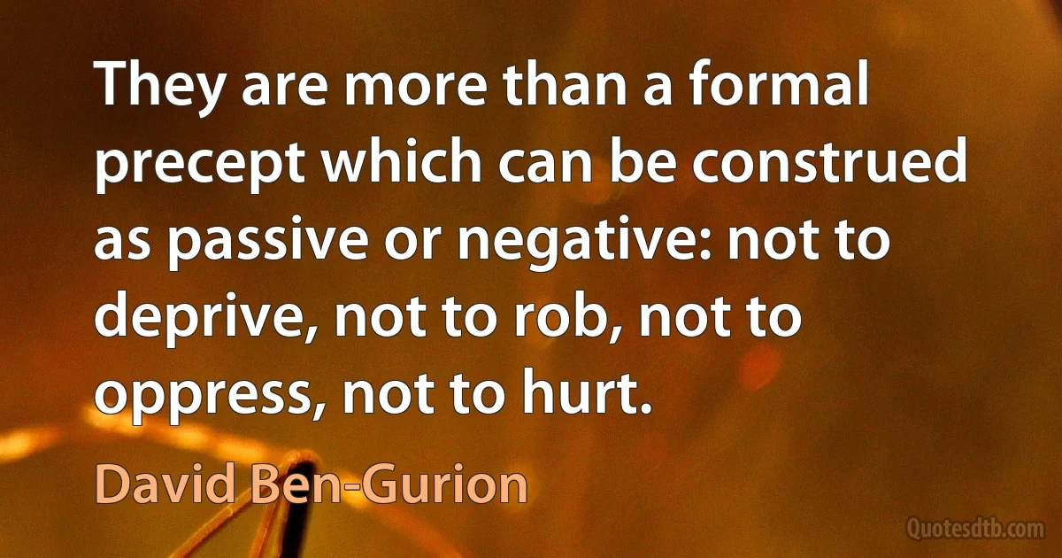 They are more than a formal precept which can be construed as passive or negative: not to deprive, not to rob, not to oppress, not to hurt. (David Ben-Gurion)