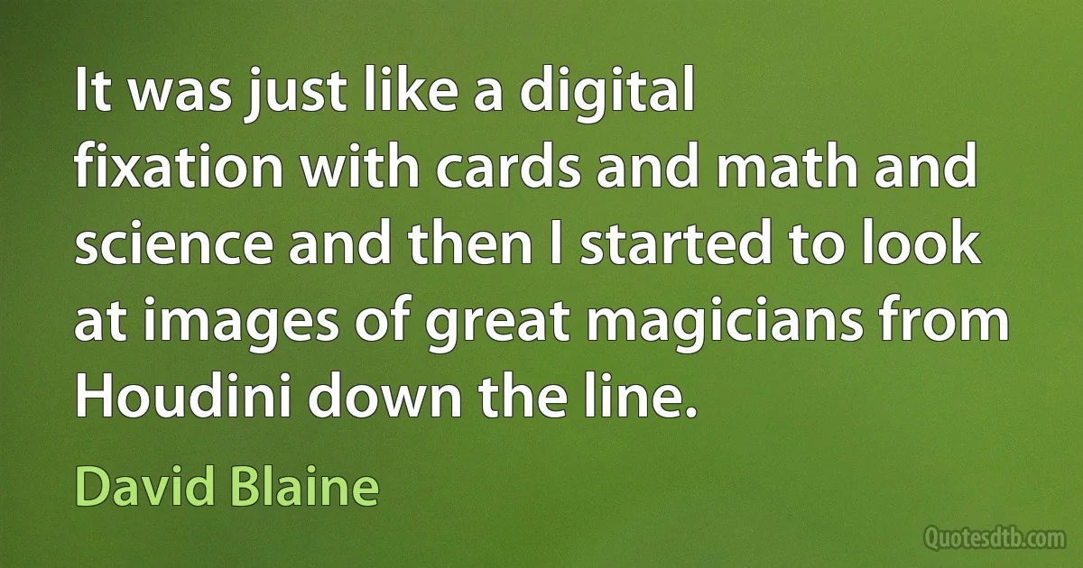 It was just like a digital fixation with cards and math and science and then I started to look at images of great magicians from Houdini down the line. (David Blaine)