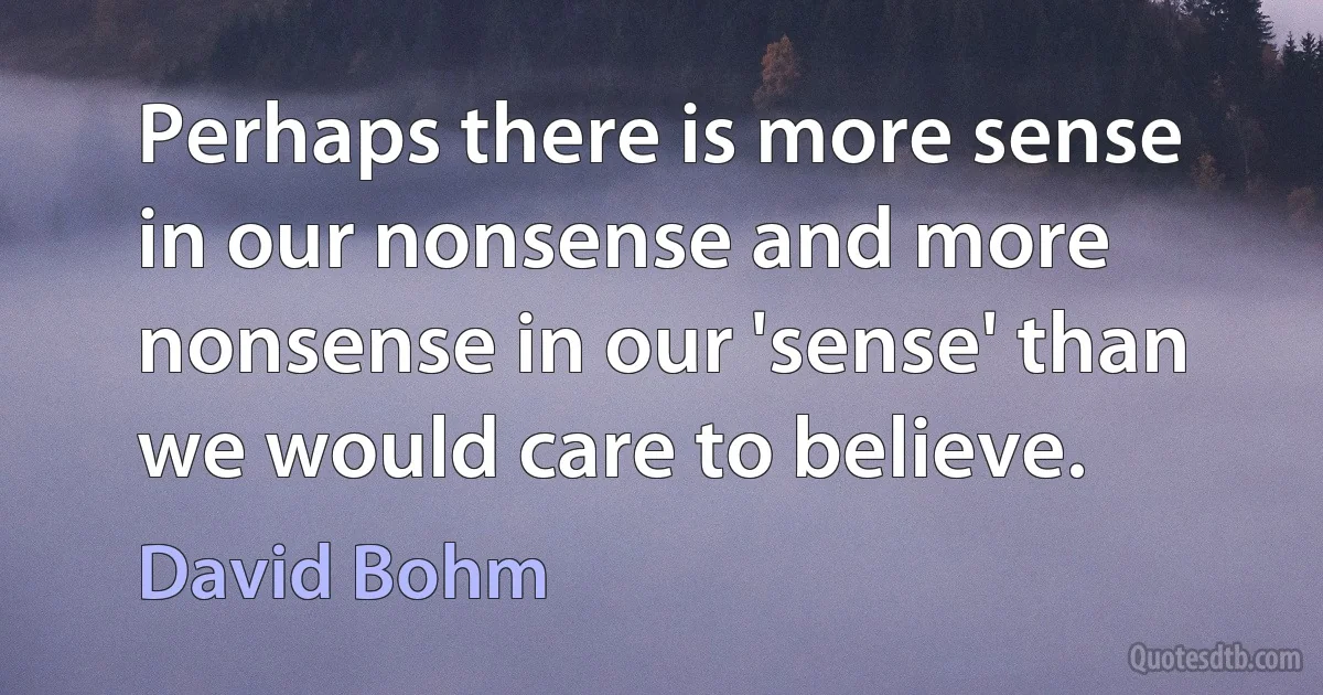 Perhaps there is more sense in our nonsense and more nonsense in our 'sense' than we would care to believe. (David Bohm)