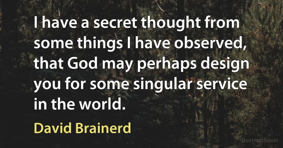 I have a secret thought from some things I have observed, that God may perhaps design you for some singular service in the world. (David Brainerd)