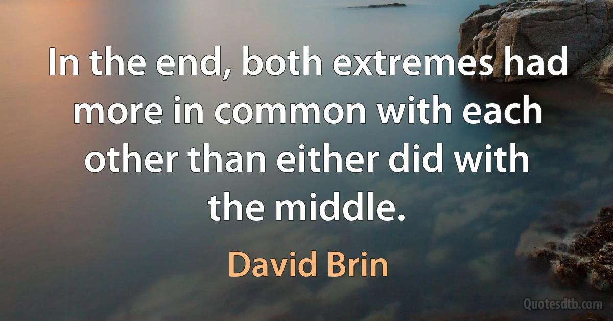 In the end, both extremes had more in common with each other than either did with the middle. (David Brin)