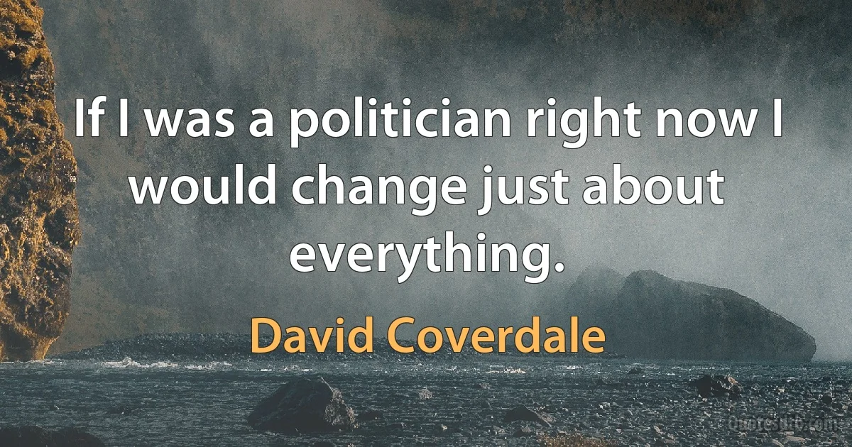 If I was a politician right now I would change just about everything. (David Coverdale)