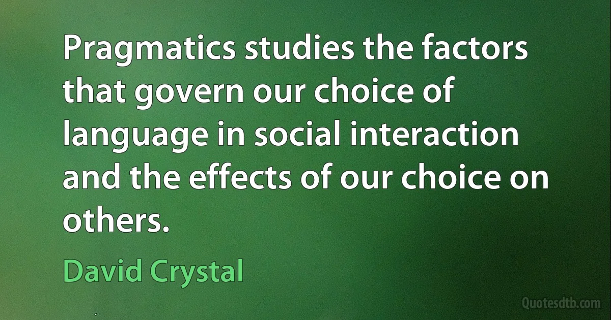 Pragmatics studies the factors that govern our choice of language in social interaction and the effects of our choice on others. (David Crystal)