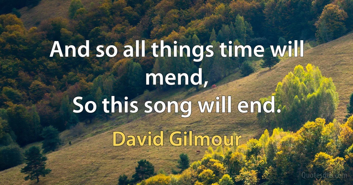 And so all things time will mend,
So this song will end. (David Gilmour)