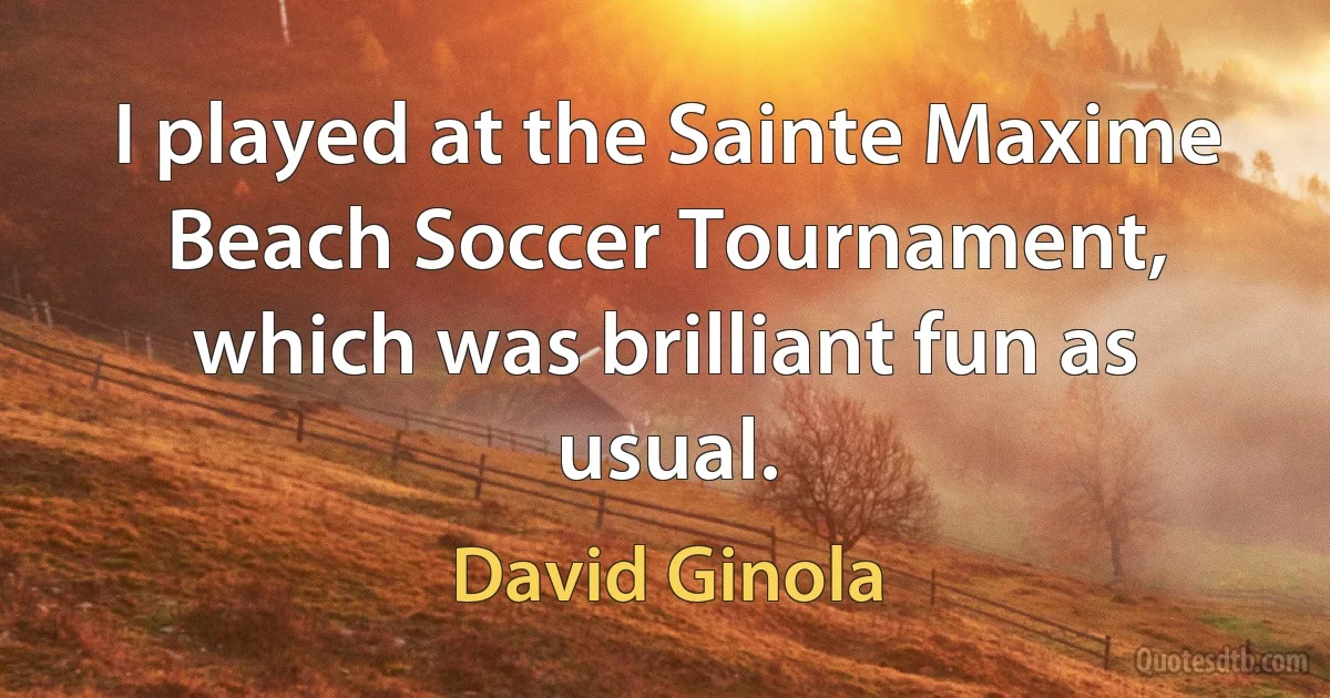 I played at the Sainte Maxime Beach Soccer Tournament, which was brilliant fun as usual. (David Ginola)